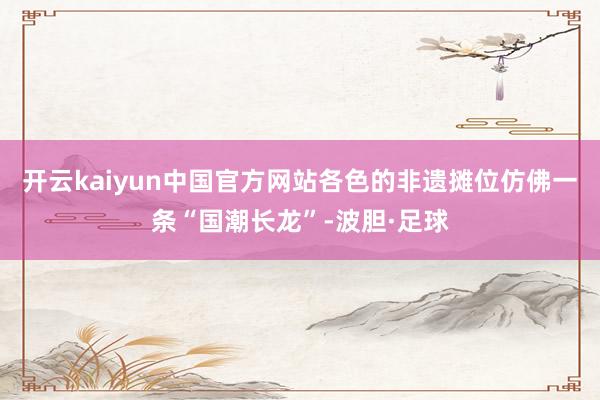 开云kaiyun中国官方网站各色的非遗摊位仿佛一条“国潮长龙”-波胆·足球