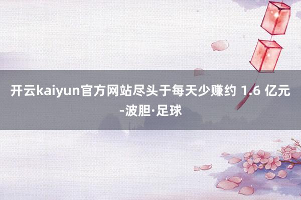 开云kaiyun官方网站尽头于每天少赚约 1.6 亿元-波胆·足球