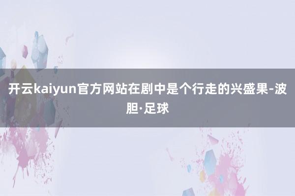 开云kaiyun官方网站在剧中是个行走的兴盛果-波胆·足球