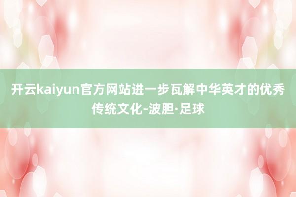 开云kaiyun官方网站进一步瓦解中华英才的优秀传统文化-波胆·足球