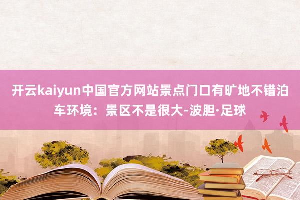 开云kaiyun中国官方网站景点门口有旷地不错泊车环境：景区不是很大-波胆·足球