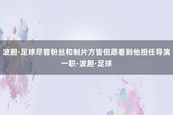 波胆·足球尽管粉丝和制片方皆但愿看到他担任导演一职-波胆·足球