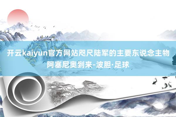 开云kaiyun官方网站咫尺陆军的主要东说念主物阿塞尼奥到来-波胆·足球