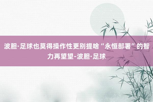 波胆·足球也莫得操作性更别提啥“永恒部署”的智力再望望-波胆·足球