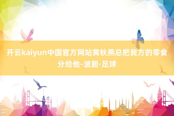 开云kaiyun中国官方网站黄秋燕总把我方的零食分给他-波胆·足球