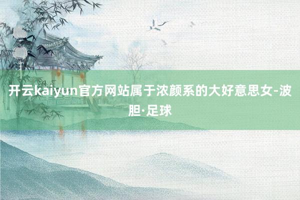 开云kaiyun官方网站属于浓颜系的大好意思女-波胆·足球
