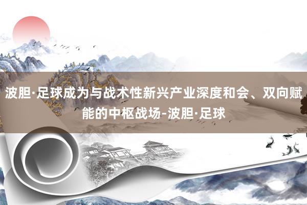 波胆·足球成为与战术性新兴产业深度和会、双向赋能的中枢战场-波胆·足球