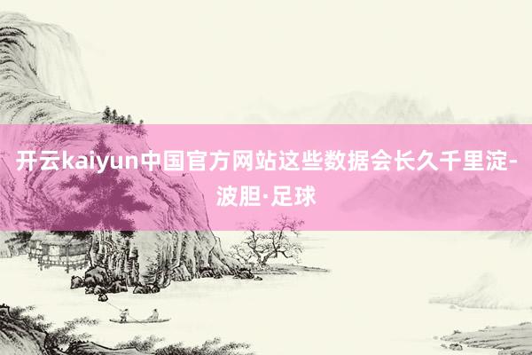 开云kaiyun中国官方网站这些数据会长久千里淀-波胆·足球