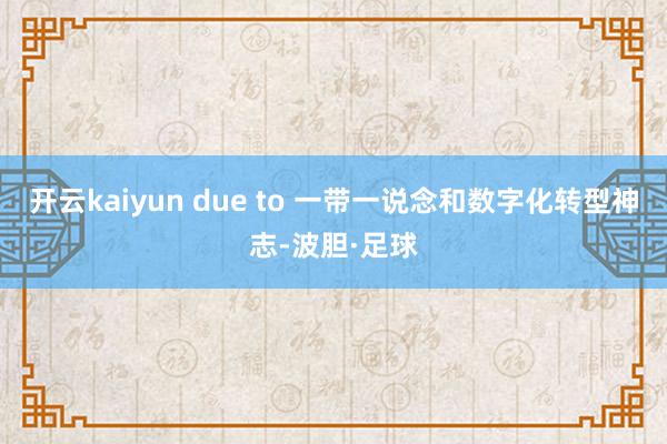 开云kaiyun due to 一带一说念和数字化转型神志-波胆·足球