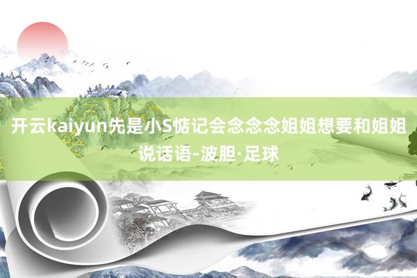 开云kaiyun先是小S惦记会念念念姐姐想要和姐姐说话语-波胆·足球