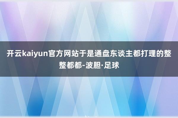 开云kaiyun官方网站于是通盘东谈主都打理的整整都都-波胆·足球