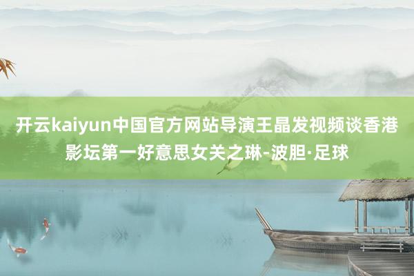 开云kaiyun中国官方网站导演王晶发视频谈香港影坛第一好意思女关之琳-波胆·足球