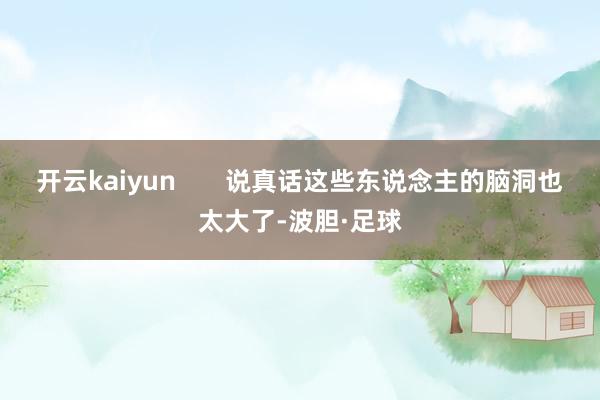 开云kaiyun       说真话这些东说念主的脑洞也太大了-波胆·足球