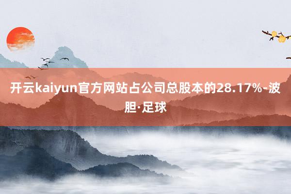 开云kaiyun官方网站占公司总股本的28.17%-波胆·足球