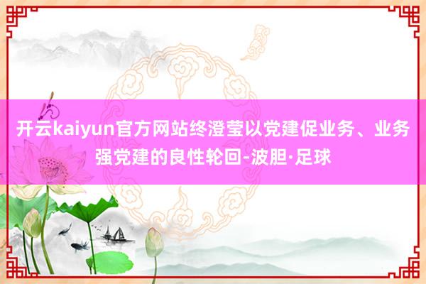 开云kaiyun官方网站终澄莹以党建促业务、业务强党建的良性轮回-波胆·足球