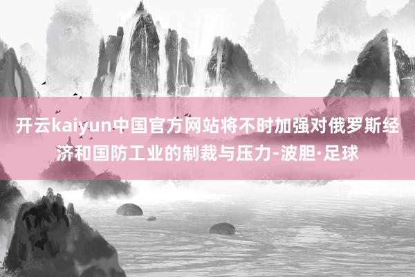 开云kaiyun中国官方网站将不时加强对俄罗斯经济和国防工业的制裁与压力-波胆·足球