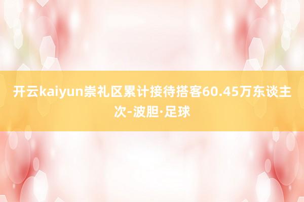 开云kaiyun崇礼区累计接待搭客60.45万东谈主次-波胆·足球