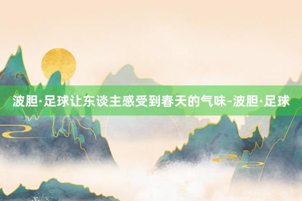 波胆·足球让东谈主感受到春天的气味-波胆·足球