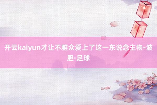 开云kaiyun才让不雅众爱上了这一东说念主物-波胆·足球