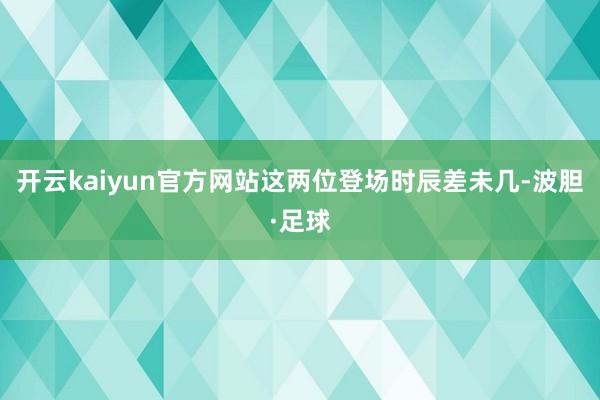 开云kaiyun官方网站这两位登场时辰差未几-波胆·足球