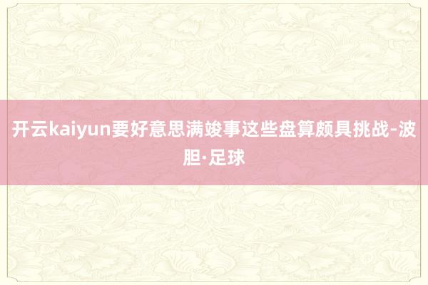 开云kaiyun要好意思满竣事这些盘算颇具挑战-波胆·足球