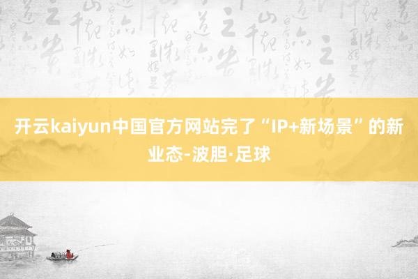 开云kaiyun中国官方网站完了“IP+新场景”的新业态-波胆·足球