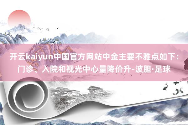 开云kaiyun中国官方网站中金主要不雅点如下:门诊、入院和视光中心量降价升-波胆·足球