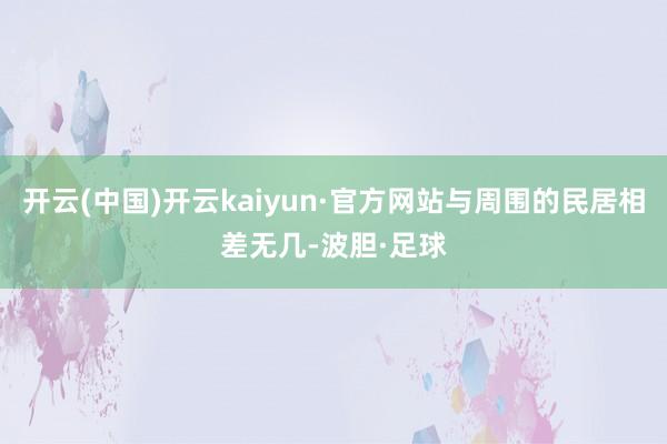 开云(中国)开云kaiyun·官方网站与周围的民居相差无几-波胆·足球