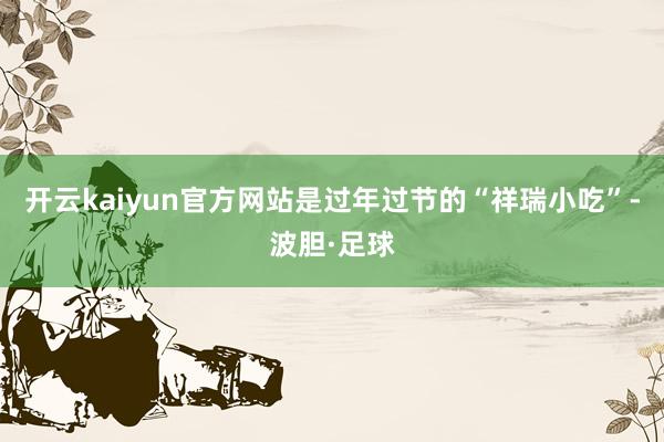 开云kaiyun官方网站是过年过节的“祥瑞小吃”-波胆·足球