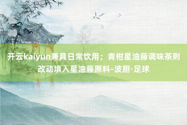 开云kaiyun兼具日常饮用;青柑星油藤调味茶则改动填入星油藤原料-波胆·足球