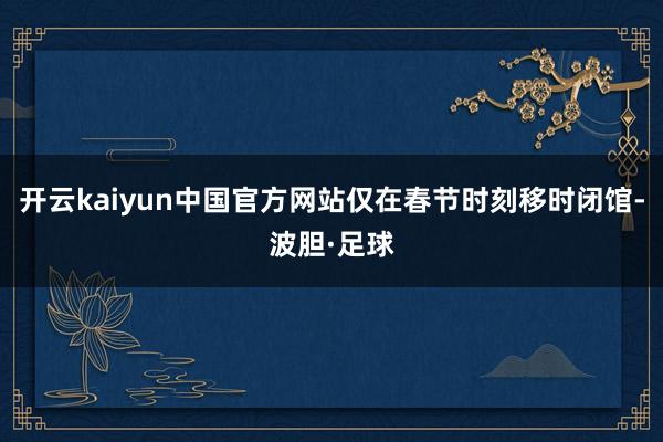 开云kaiyun中国官方网站仅在春节时刻移时闭馆-波胆·足球