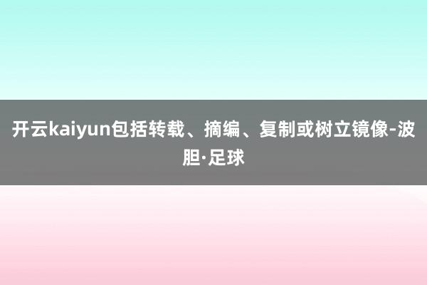 开云kaiyun包括转载、摘编、复制或树立镜像-波胆·足球