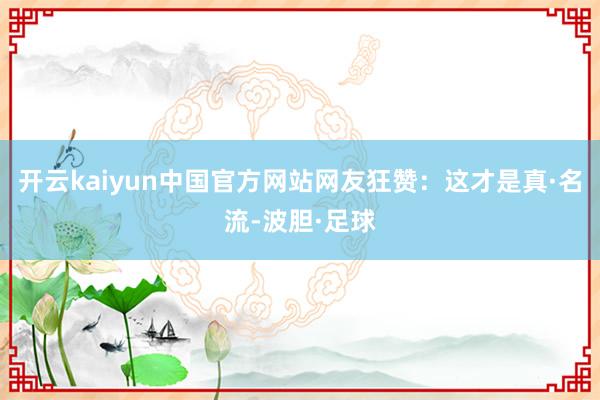开云kaiyun中国官方网站网友狂赞:这才是真·名流-波胆·足球