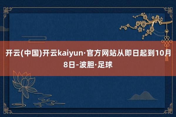 开云(中国)开云kaiyun·官方网站从即日起到10月8日-波胆·足球