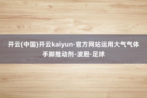 开云(中国)开云kaiyun·官方网站运用大气气体手脚推动剂-波胆·足球