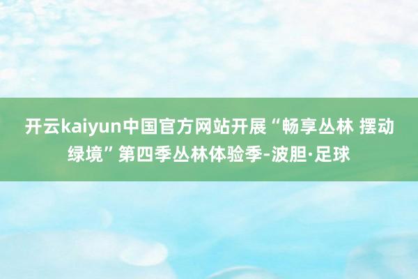 开云kaiyun中国官方网站开展“畅享丛林 摆动绿境”第四季丛林体验季-波胆·足球