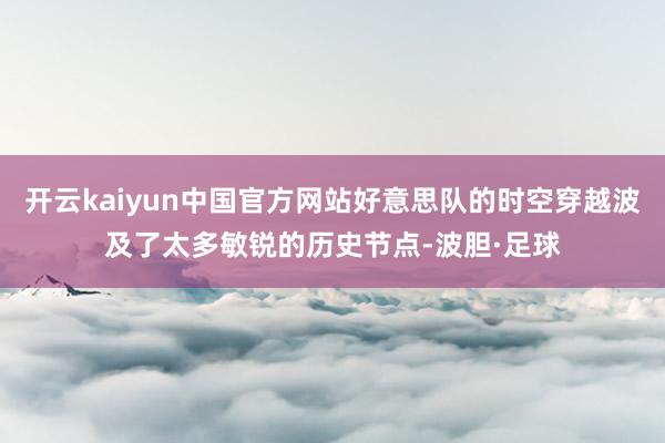 开云kaiyun中国官方网站好意思队的时空穿越波及了太多敏锐的历史节点-波胆·足球