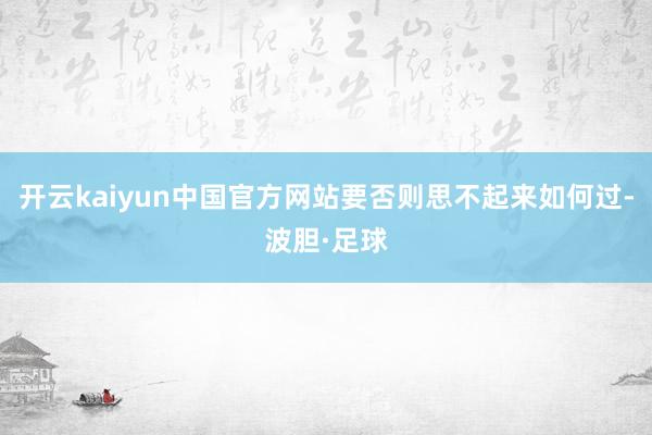 开云kaiyun中国官方网站要否则思不起来如何过-波胆·足球