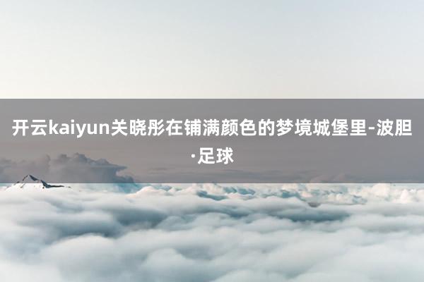 开云kaiyun关晓彤在铺满颜色的梦境城堡里-波胆·足球