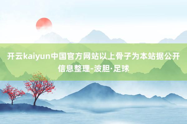 开云kaiyun中国官方网站以上骨子为本站据公开信息整理-波胆·足球