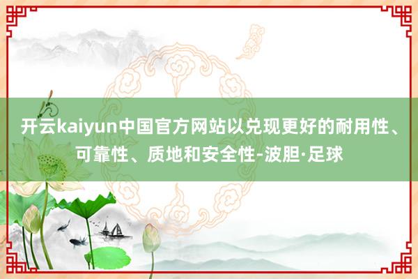 开云kaiyun中国官方网站以兑现更好的耐用性、可靠性、质地和安全性-波胆·足球