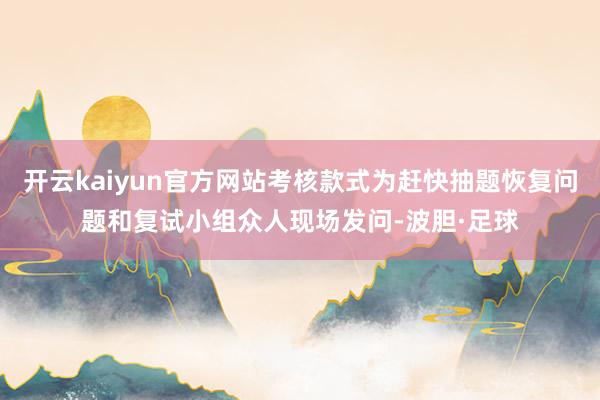 开云kaiyun官方网站考核款式为赶快抽题恢复问题和复试小组众人现场发问-波胆·足球