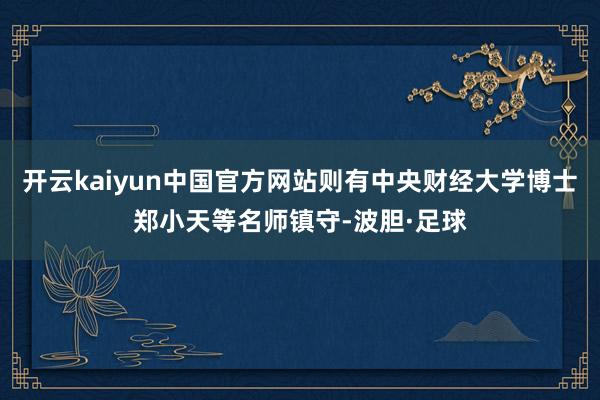 开云kaiyun中国官方网站则有中央财经大学博士郑小天等名师镇守-波胆·足球