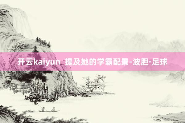 开云kaiyun  提及她的学霸配景-波胆·足球