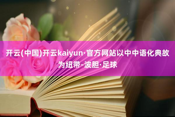 开云(中国)开云kaiyun·官方网站以中中语化典故为纽带-波胆·足球