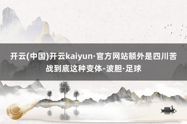 开云(中国)开云kaiyun·官方网站额外是四川苦战到底这种变体-波胆·足球