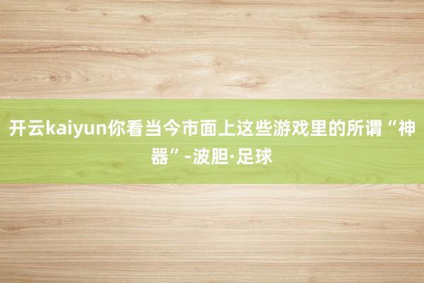 开云kaiyun你看当今市面上这些游戏里的所谓“神器”-波胆·足球