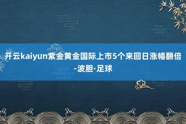 开云kaiyun紫金黄金国际上市5个来回日涨幅翻倍-波胆·足球