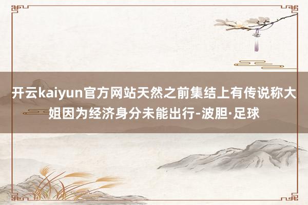 开云kaiyun官方网站天然之前集结上有传说称大姐因为经济身分未能出行-波胆·足球