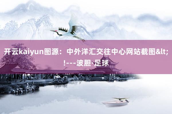 开云kaiyun图源：中外洋汇交往中心网站截图<!---波胆·足球